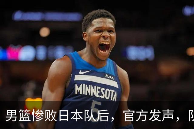 男篮惨败日本队后，官方发声，队长胡明轩承认问题，郭士强引争议