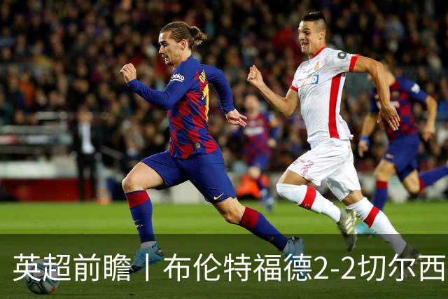 英超前瞻丨布伦特福德2-2切尔西：锋线猛将缺阵，龙哥战术遇难题